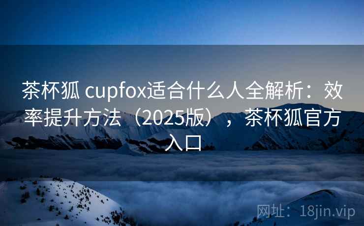 茶杯狐 cupfox适合什么人全解析:效率提升方法(2025版),茶杯狐官方入口 第1张 茶杯狐 cupfox适合什么人全解析:效率提升方法(2025版),茶杯狐官方入口 第1张