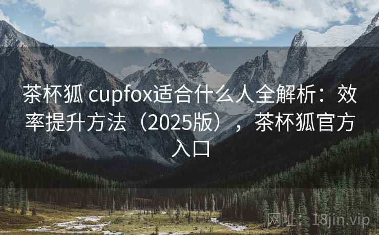 茶杯狐 cupfox适合什么人全解析:效率提升方法(2025版),茶杯狐官方入口 第2张 茶杯狐 cupfox适合什么人全解析:效率提升方法(2025版),茶杯狐官方入口 第2张
