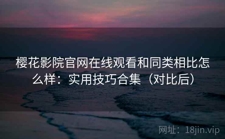 樱花影院官网在线观看和同类相比怎么样:实用技巧合集(对比后) 第2张 樱花影院官网在线观看和同类相比怎么样:实用技巧合集(对比后) 第2张