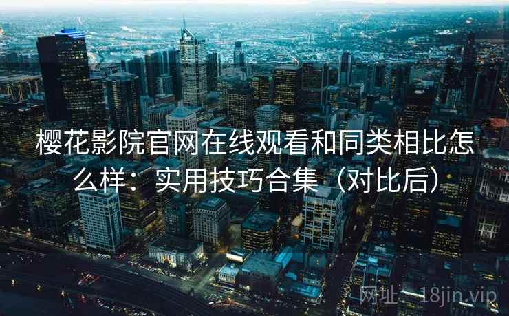 樱花影院官网在线观看和同类相比怎么样:实用技巧合集(对比后) 第1张 樱花影院官网在线观看和同类相比怎么样:实用技巧合集(对比后) 第1张