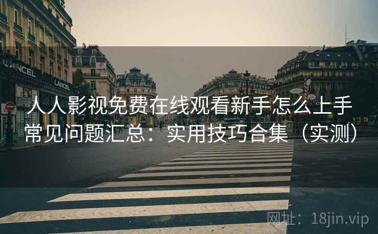 人人影视免费在线观看新手怎么上手常见问题汇总:实用技巧合集(实测) 第1张 人人影视免费在线观看新手怎么上手常见问题汇总:实用技巧合集(实测) 第1张