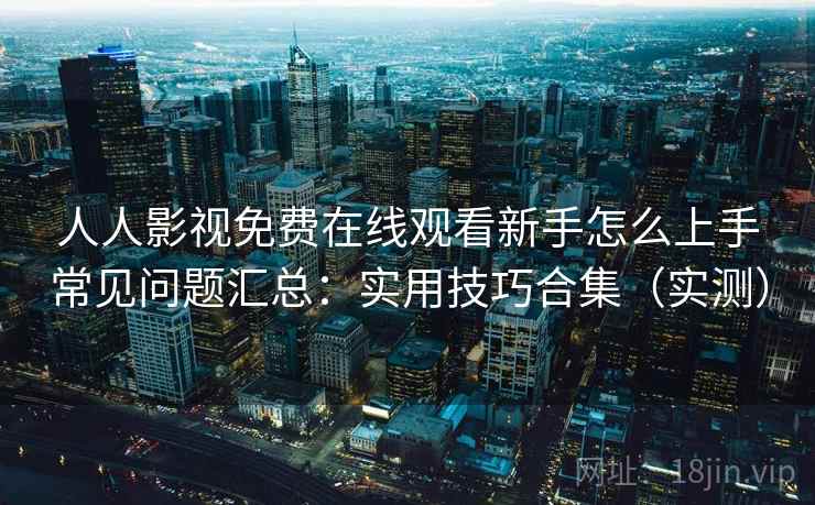 人人影视免费在线观看新手怎么上手常见问题汇总:实用技巧合集(实测) 第2张 人人影视免费在线观看新手怎么上手常见问题汇总:实用技巧合集(实测) 第2张