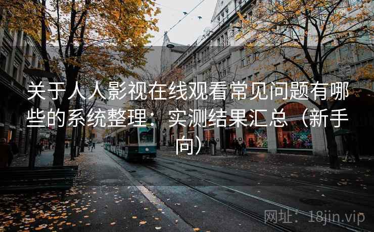关于人人影视在线观看常见问题有哪些的系统整理:实测结果汇总(新手向) 第1张 关于人人影视在线观看常见问题有哪些的系统整理:实测结果汇总(新手向) 第1张