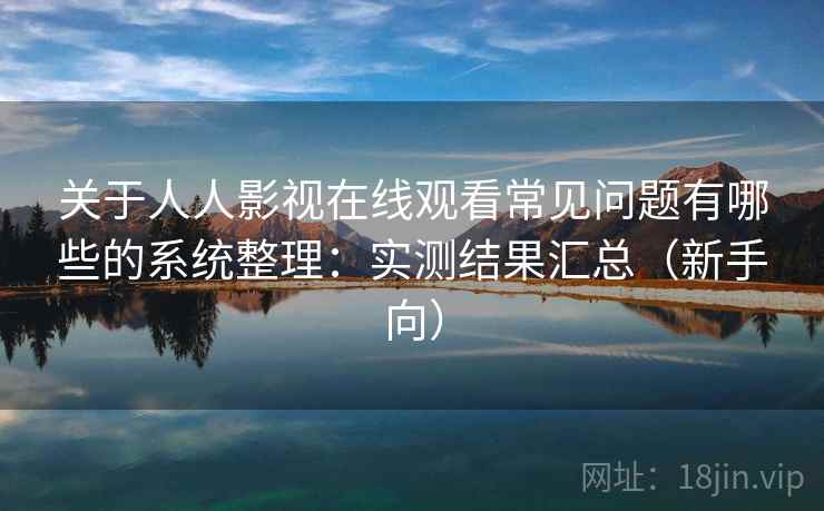 关于人人影视在线观看常见问题有哪些的系统整理:实测结果汇总(新手向) 第2张 关于人人影视在线观看常见问题有哪些的系统整理:实测结果汇总(新手向) 第2张