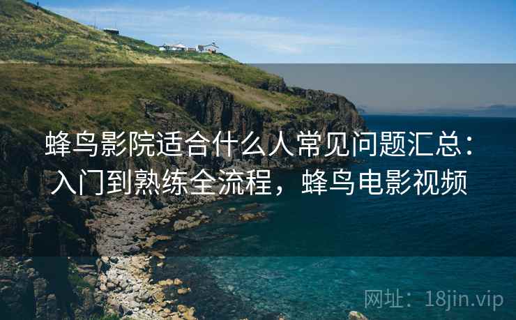 蜂鸟影院适合什么人常见问题汇总:入门到熟练全流程,蜂鸟电影视频 第2张 蜂鸟影院适合什么人常见问题汇总:入门到熟练全流程,蜂鸟电影视频 第2张
