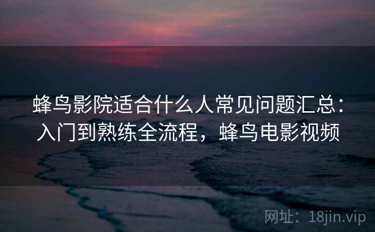 蜂鸟影院适合什么人常见问题汇总:入门到熟练全流程,蜂鸟电影视频 第1张 蜂鸟影院适合什么人常见问题汇总:入门到熟练全流程,蜂鸟电影视频 第1张