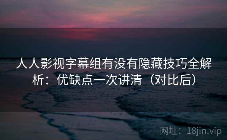 人人影视字幕组有没有隐藏技巧全解析:优缺点一次讲清(对比后) 第1张 人人影视字幕组有没有隐藏技巧全解析:优缺点一次讲清(对比后) 第1张