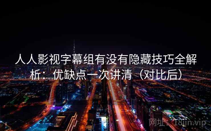 人人影视字幕组有没有隐藏技巧全解析:优缺点一次讲清(对比后) 第2张 人人影视字幕组有没有隐藏技巧全解析:优缺点一次讲清(对比后) 第2张