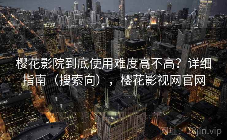 樱花影院到底使用难度高不高?详细指南(搜索向),樱花影视网官网 第2张 樱花影院到底使用难度高不高?详细指南(搜索向),樱花影视网官网 第2张