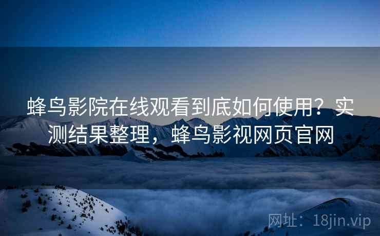 蜂鸟影院在线观看到底如何使用?实测结果整理,蜂鸟影视网页官网 第2张 蜂鸟影院在线观看到底如何使用?实测结果整理,蜂鸟影视网页官网 第2张