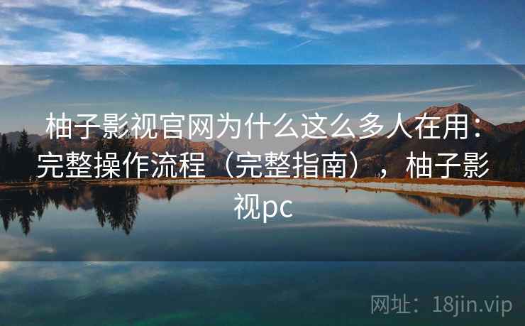 柚子影视官网为什么这么多人在用:完整操作流程(完整指南),柚子影视pc 第2张 柚子影视官网为什么这么多人在用:完整操作流程(完整指南),柚子影视pc 第2张