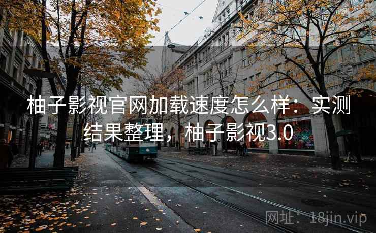 柚子影视官网加载速度怎么样:实测结果整理,柚子影视3.0 第2张 柚子影视官网加载速度怎么样:实测结果整理,柚子影视3.0 第2张