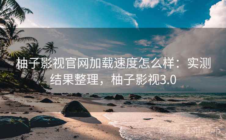 柚子影视官网加载速度怎么样:实测结果整理,柚子影视3.0 第1张 柚子影视官网加载速度怎么样:实测结果整理,柚子影视3.0 第1张