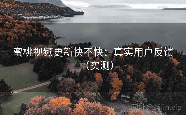 蜜桃视频更新快不快:真实用户反馈(实测) 第1张 蜜桃视频更新快不快:真实用户反馈(实测) 第1张