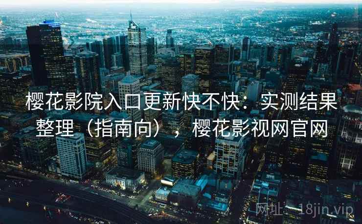 樱花影院入口更新快不快:实测结果整理(指南向),樱花影视网官网 第1张 樱花影院入口更新快不快:实测结果整理(指南向),樱花影视网官网 第1张