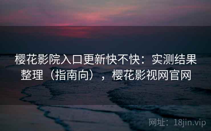 樱花影院入口更新快不快:实测结果整理(指南向),樱花影视网官网 第2张 樱花影院入口更新快不快:实测结果整理(指南向),樱花影视网官网 第2张